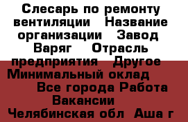 Слесарь по ремонту вентиляции › Название организации ­ Завод "Варяг" › Отрасль предприятия ­ Другое › Минимальный оклад ­ 25 000 - Все города Работа » Вакансии   . Челябинская обл.,Аша г.